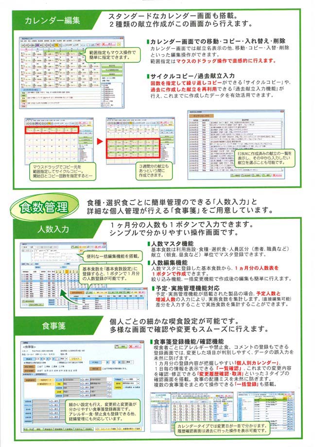 ・カレンダー編集：スタンダードなカレンダー画面も搭載。2種類の献立作成がこの画面から行えます。　「食数管理」食種・選択食ごとに簡単管理のできる「人数入力」と詳細な個人管理が行える「食事箋」をご用意。　・人数入力：1ヶ月分の人数も１ボタンで入力できます。シンプルで分かりやすい操作画面です。　・食事箋：個人ごとの細かな喫食設定が可能です。多様な画面で確認や変更もスムーズに行えます。